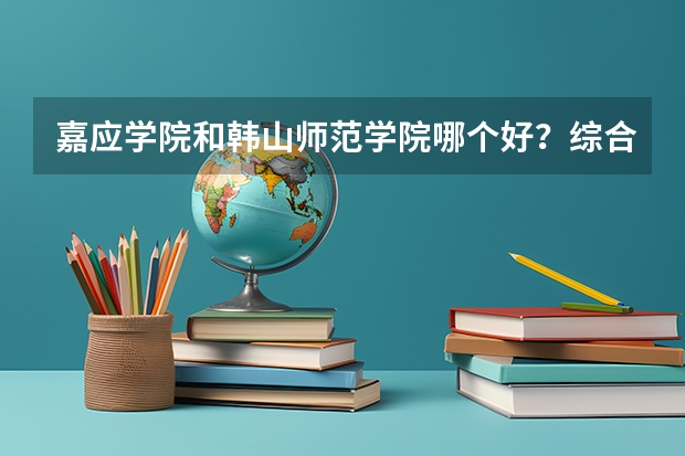 嘉应学院和韩山师范学院哪个好？综合各方面考虑