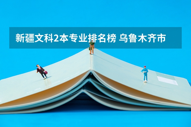 新疆文科2本专业排名榜 乌鲁木齐市的大学排名一览表,附前三名录取分数线