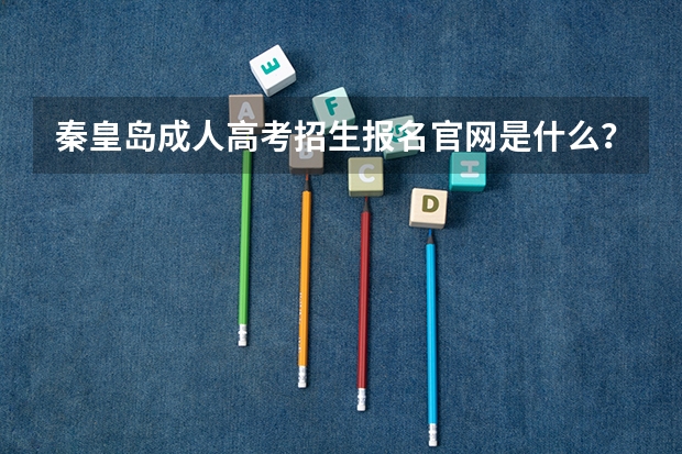 秦皇岛成人高考招生报名官网是什么?