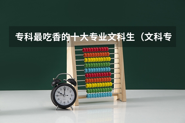 专科最吃香的十大专业文科生（文科专科十大王牌专业）