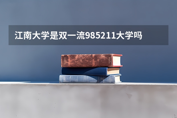 江南大学是双一流/985/211大学吗?历年分数线汇总