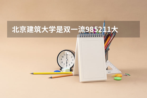 北京建筑大学是双一流/985/211大学吗?历年分数线汇总