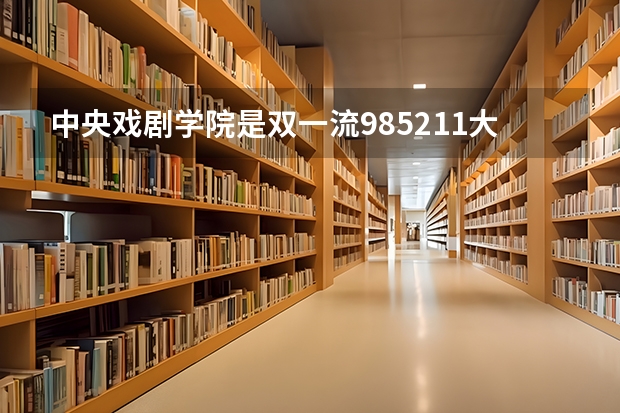 中央戏剧学院是双一流/985/211大学吗?历年分数线汇总