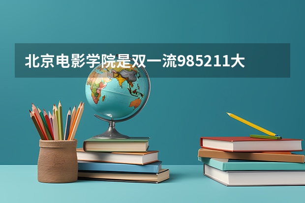 北京电影学院是双一流/985/211大学吗?历年分数线汇总