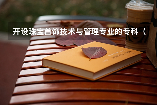 开设珠宝首饰技术与管理专业的专科（高职）类大学有哪些