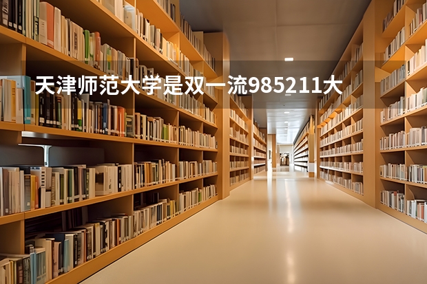 天津师范大学是双一流/985/211大学吗?历年分数线汇总