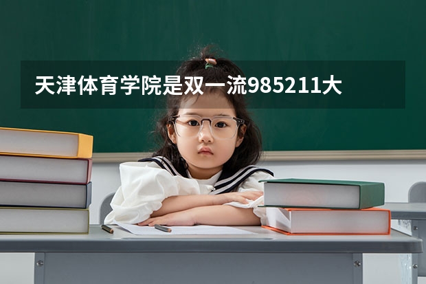 天津体育学院是双一流/985/211大学吗?历年分数线汇总