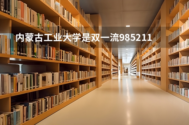 内蒙古工业大学是双一流/985/211大学吗?历年分数线汇总