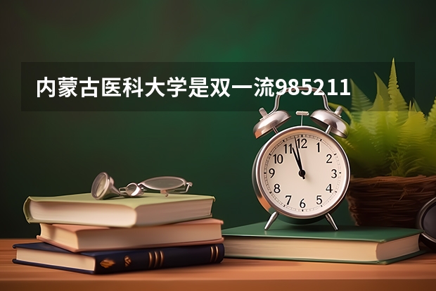 内蒙古医科大学是双一流/985/211大学吗?历年分数线汇总