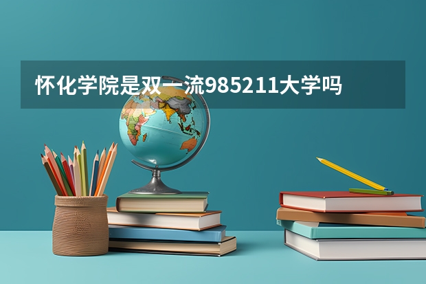 怀化学院是双一流/985/211大学吗?历年分数线汇总