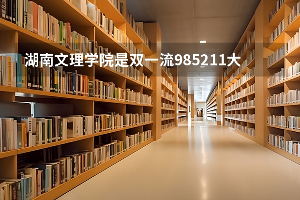湖南文理学院是双一流/985/211大学吗?历年分数线汇总
