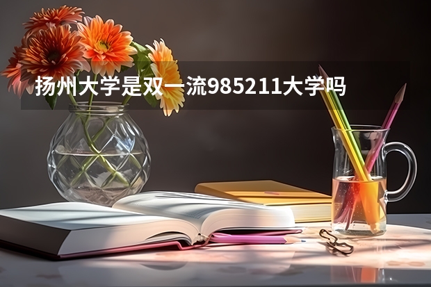 扬州大学是双一流/985/211大学吗?历年分数线汇总