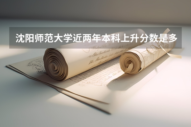 沈阳师范大学近两年本科上升分数是多少