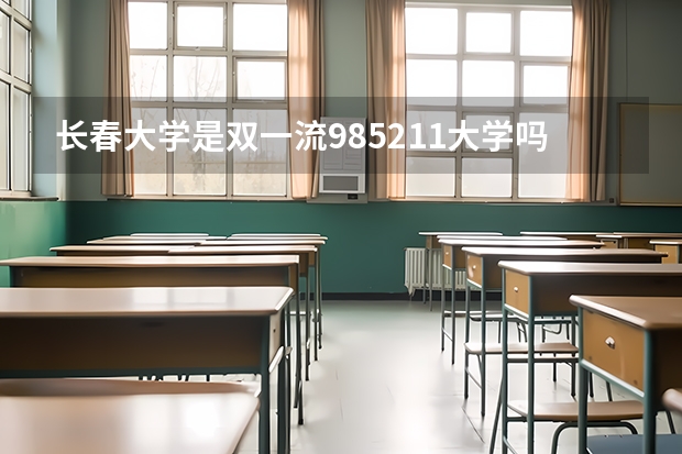 长春大学是双一流/985/211大学吗?历年分数线汇总