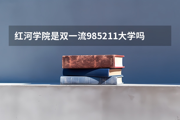 红河学院是双一流/985/211大学吗?历年分数线汇总
