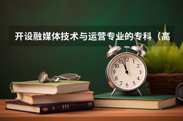 开设融媒体技术与运营专业的专科（高职）类大学有哪些