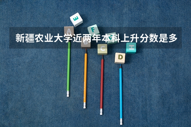 新疆农业大学近两年本科上升分数是多少
