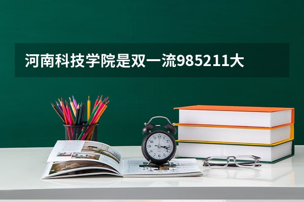 河南科技学院是双一流/985/211大学吗?历年分数线汇总