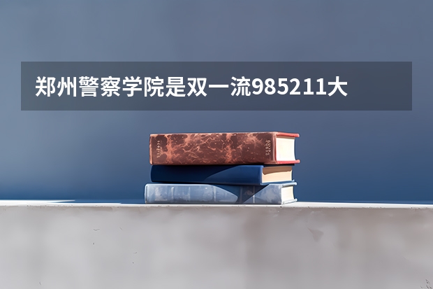 郑州警察学院是双一流/985/211大学吗?历年分数线汇总