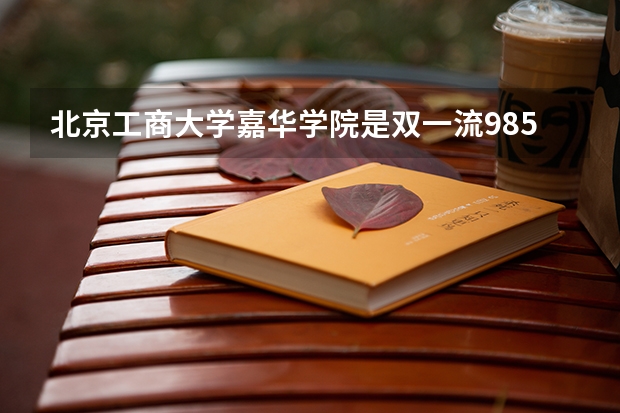 北京工商大学嘉华学院是双一流/985/211大学吗?历年分数线汇总