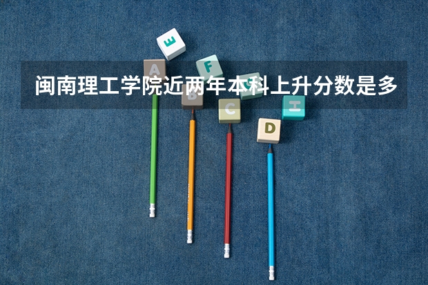 闽南理工学院近两年本科上升分数是多少