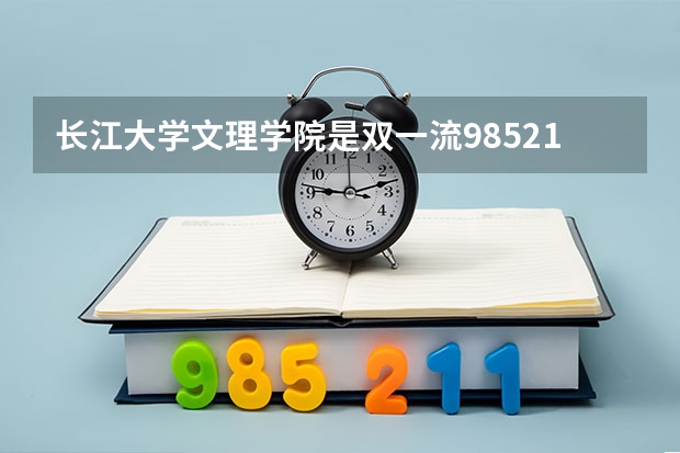 长江大学文理学院是双一流/985/211大学吗?历年分数线汇总