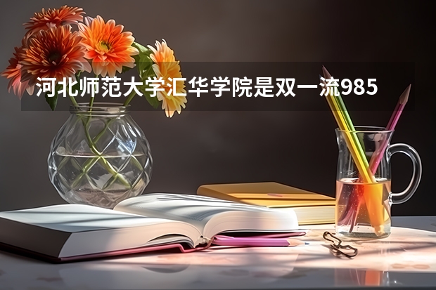 河北师范大学汇华学院是双一流/985/211大学吗?历年分数线汇总
