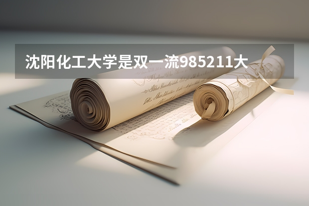 沈阳化工大学是双一流/985/211大学吗?历年分数线汇总