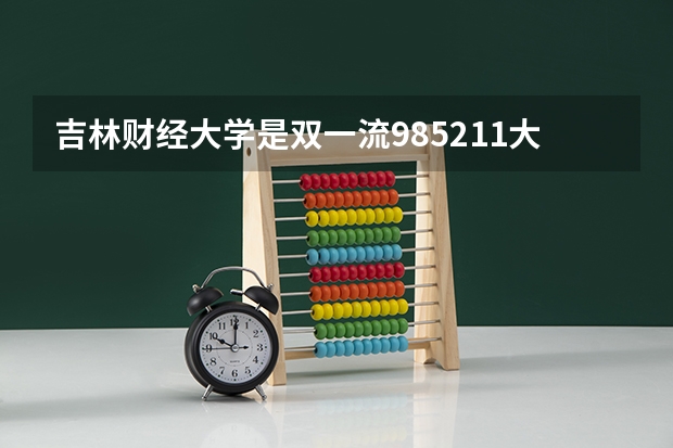 吉林财经大学是双一流/985/211大学吗?历年分数线汇总
