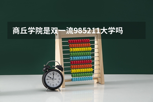 商丘学院是双一流/985/211大学吗?历年分数线汇总