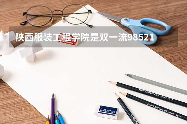 陕西服装工程学院是双一流/985/211大学吗?历年分数线汇总