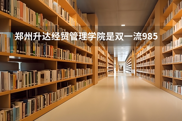 郑州升达经贸管理学院是双一流/985/211大学吗?历年分数线汇总