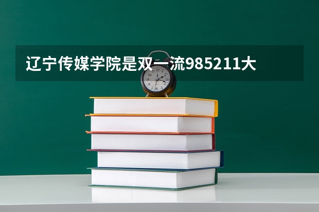 辽宁传媒学院是双一流/985/211大学吗?历年分数线汇总