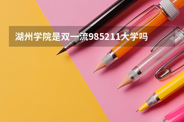 湖州学院是双一流/985/211大学吗?历年分数线汇总