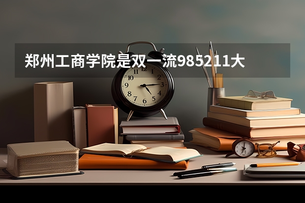 郑州工商学院是双一流/985/211大学吗?历年分数线汇总
