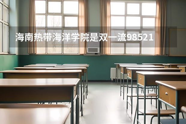 海南热带海洋学院是双一流/985/211大学吗?历年分数线汇总