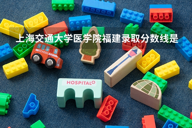 上海交通大学医学院福建录取分数线是多少(2024招生人数参考)