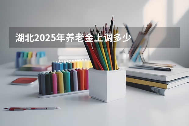 湖北2025年养老金上调多少