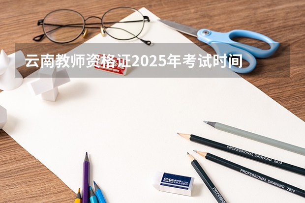 云南教师资格证2025年考试时间 2025年云南省省考报名时间