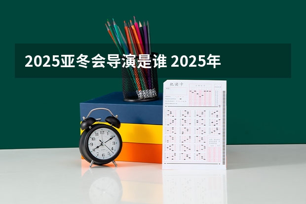 2025亚冬会导演是谁 2025年戏剧影视导演报考人数