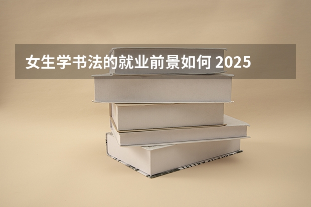 女生学书法的就业前景如何 2025毕业后能做什么工作