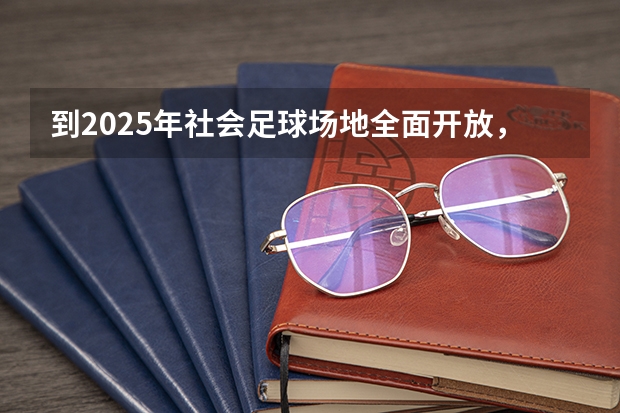 到2025年社会足球场地全面开放，这一政策的出台有什么意义？