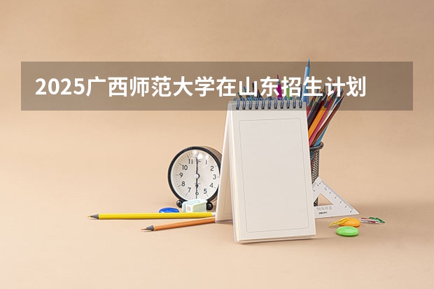 2025广西师范大学在山东招生计划预测