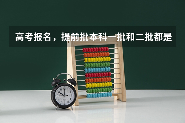 高考报名,提前批·本科一批和二批都是怎么回事,什么意思啊?