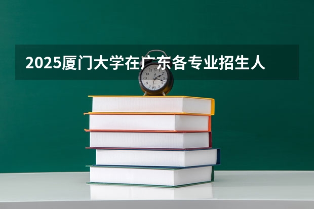 2025厦门大学在广东各专业招生人数汇总