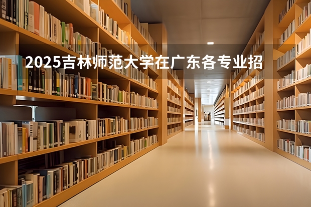 2025吉林师范大学在广东各专业招生人数汇总