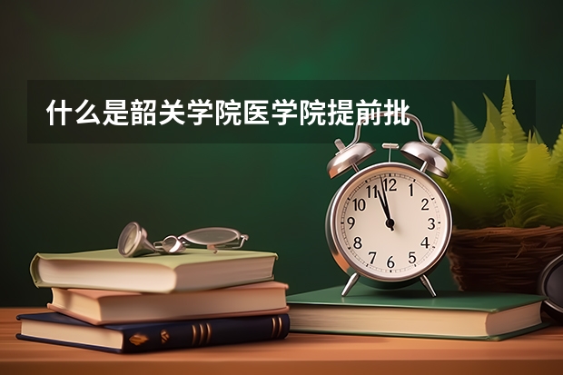 什么是韶关学院医学院提前批