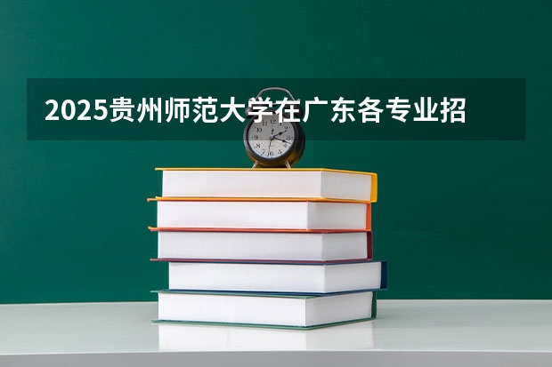 2025贵州师范大学在广东各专业招生人数汇总