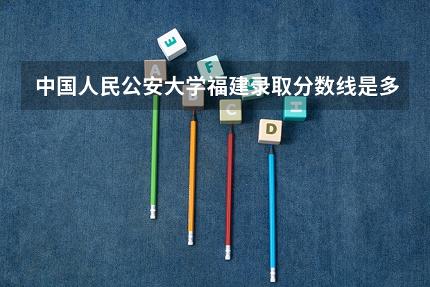 中国人民公安大学福建录取分数线是多少(2024招生人数参考)