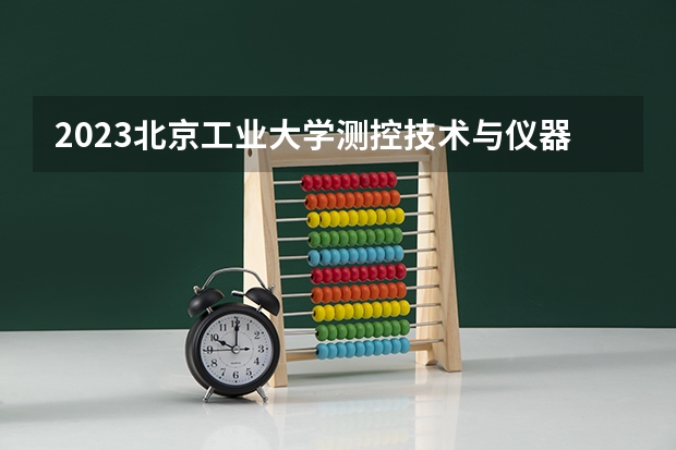 2023北京工业大学测控技术与仪器专业分数线是多少(历年分数线一览)